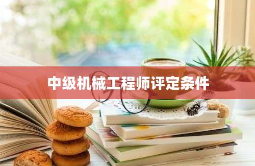 中级机械工程师评定条件