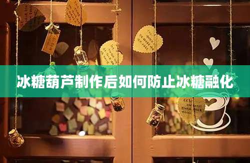 冰糖葫芦制作后如何防止冰糖融化