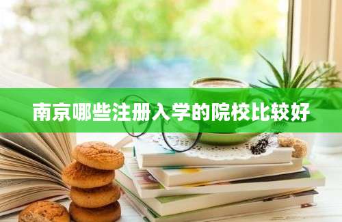 南京哪些注册入学的院校比较好