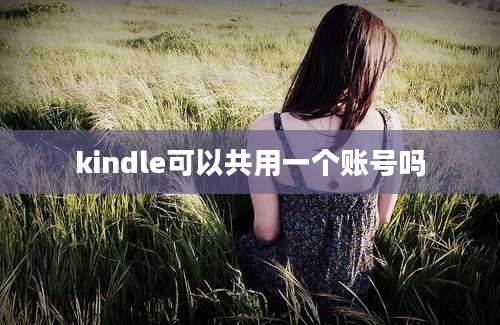 kindle可以共用一个账号吗