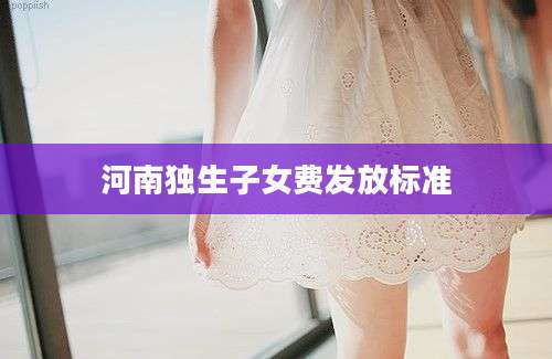 河南独生子女费发放标准