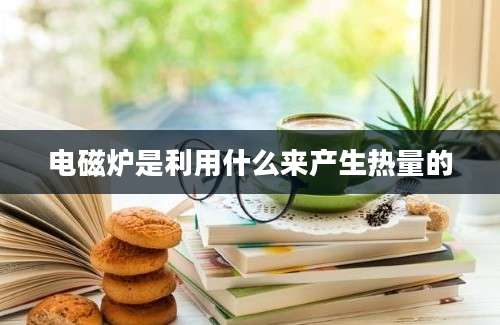 电磁炉是利用什么来产生热量的