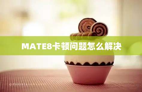 MATE8卡顿问题怎么解决