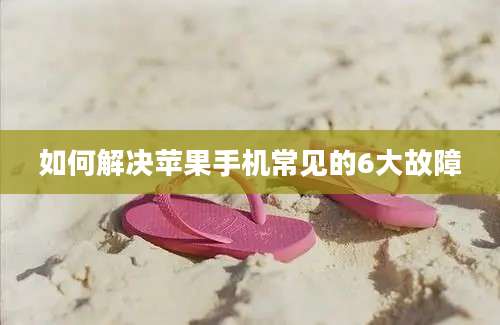 如何解决苹果手机常见的6大故障