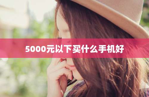 5000元以下买什么手机好