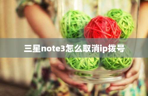 三星note3怎么取消ip拨号