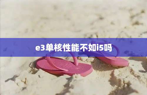 e3单核性能不如i5吗