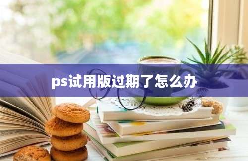 ps试用版过期了怎么办