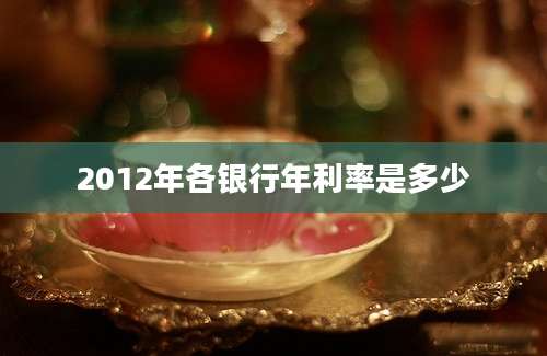 2012年各银行年利率是多少