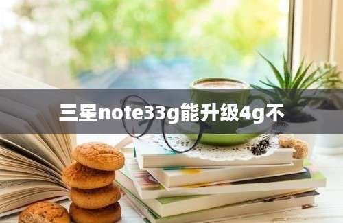 三星note33g能升级4g不