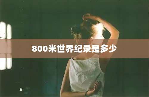 800米世界纪录是多少