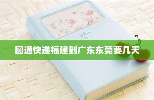 圆通快递福建到广东东莞要几天