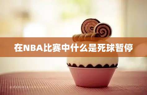 在NBA比赛中什么是死球暂停