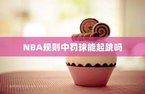 NBA规则中罚球能起跳吗