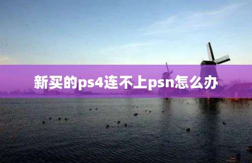 新买的ps4连不上psn怎么办