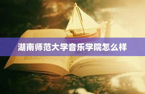 湖南师范大学音乐学院怎么样