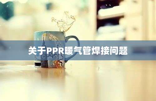 关于PPR暖气管焊接问题