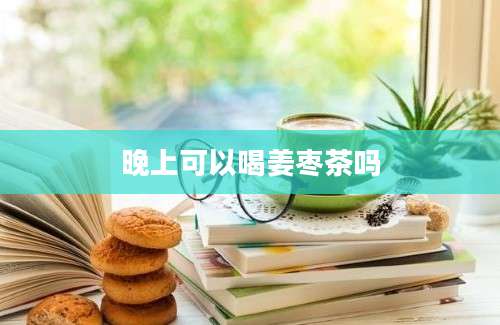 晚上可以喝姜枣茶吗