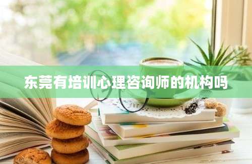 东莞有培训心理咨询师的机构吗