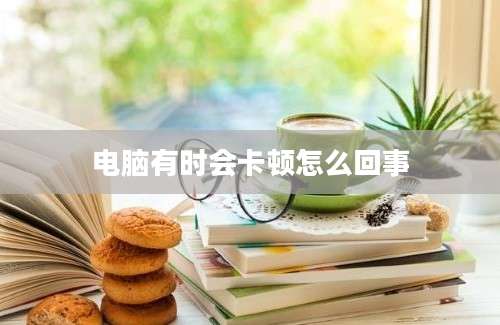 电脑有时会卡顿怎么回事