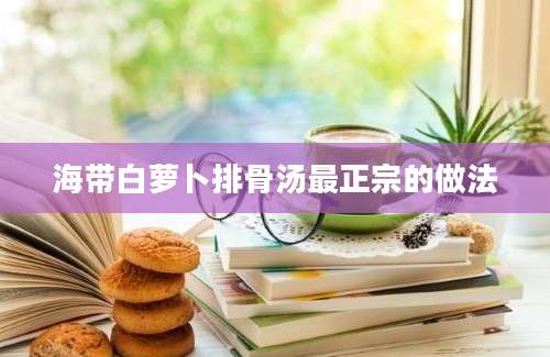 海带白萝卜排骨汤最正宗的做法