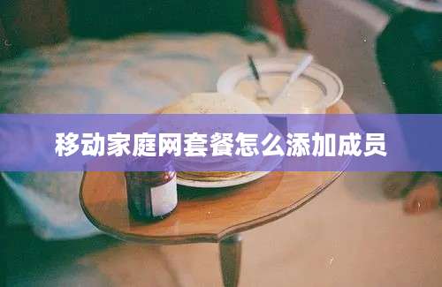 移动家庭网套餐怎么添加成员