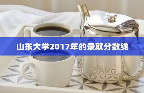 山东大学2017年的录取分数线