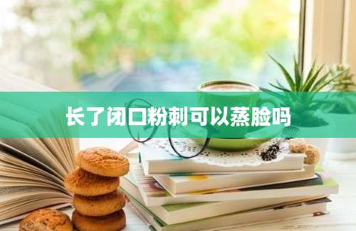 长了闭口粉刺可以蒸脸吗