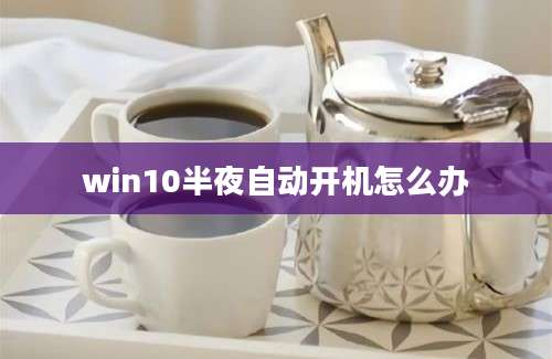 win10半夜自动开机怎么办