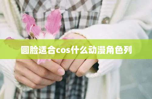 圆脸适合cos什么动漫角色列