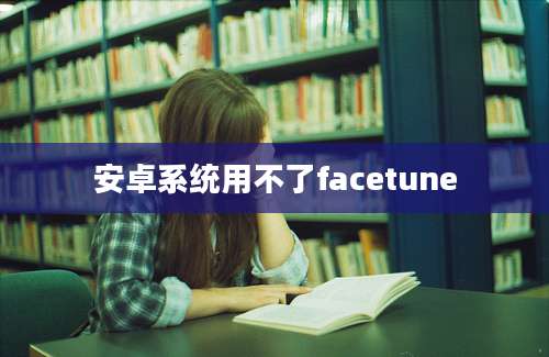 安卓系统用不了facetune