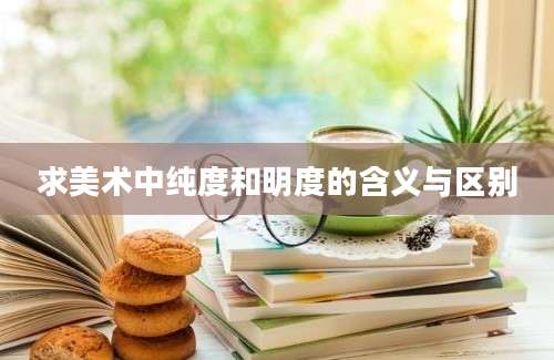 求美术中纯度和明度的含义与区别