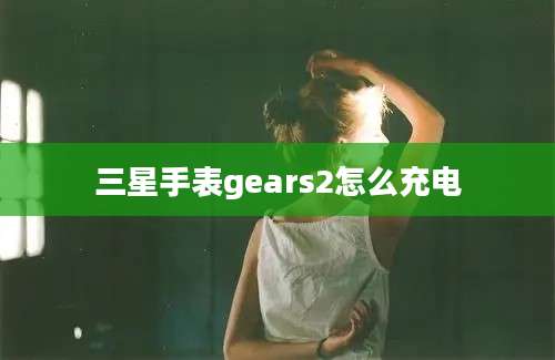 三星手表gears2怎么充电