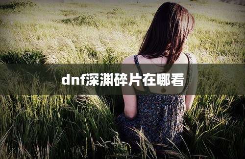 dnf深渊碎片在哪看