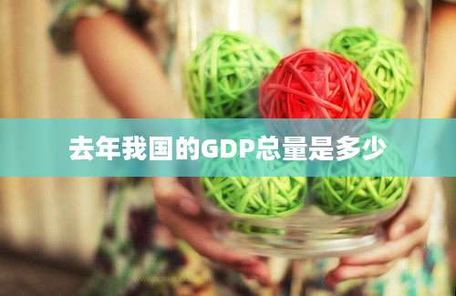 去年我国的GDP总量是多少