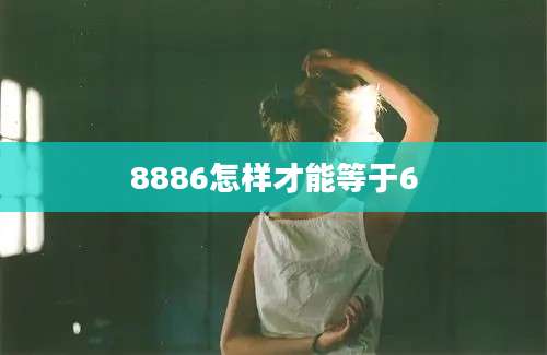 8886怎样才能等于6