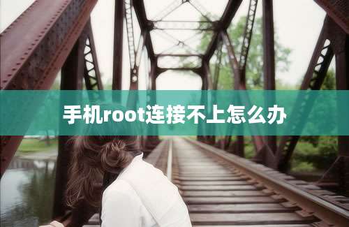 手机root连接不上怎么办