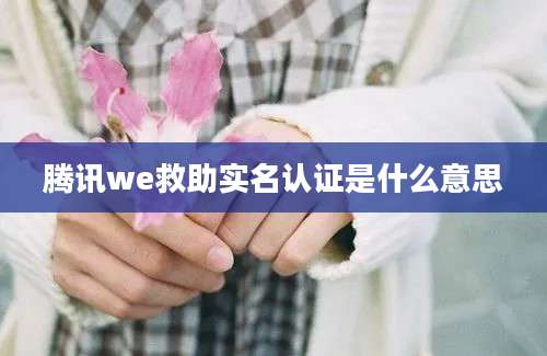 腾讯we救助实名认证是什么意思