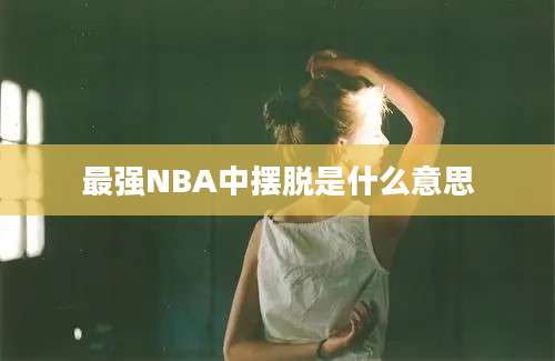 最强NBA中摆脱是什么意思