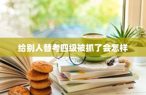 给别人替考四级被抓了会怎样