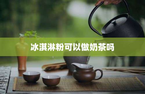 冰淇淋粉可以做奶茶吗