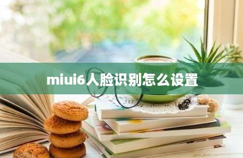 miui6人脸识别怎么设置