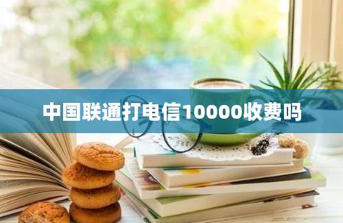 中国联通打电信10000收费吗