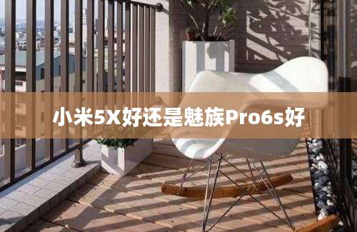 小米5X好还是魅族Pro6s好