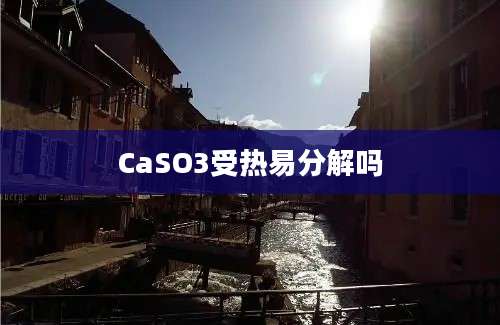 CaSO3受热易分解吗