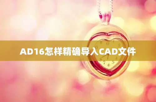 AD16怎样精确导入CAD文件