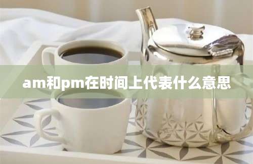 am和pm在时间上代表什么意思