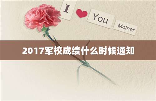 2017军校成绩什么时候通知