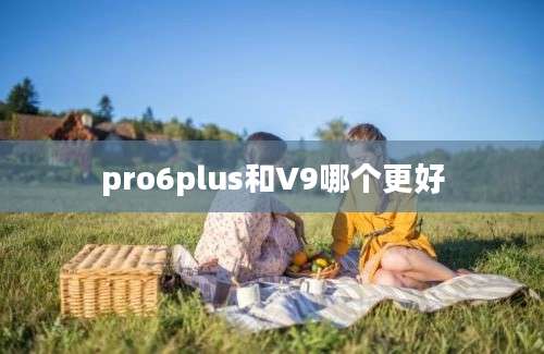 pro6plus和V9哪个更好