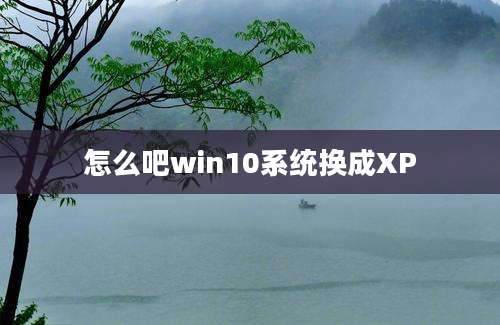 怎么吧win10系统换成XP